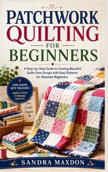 Paperback PATCHWORK QUILTING FOR BEGINNERS: A Step-by-Step Guide to Creating Beautiful Quilts from Scraps with Easy Patterns for Absolute Beginners Book