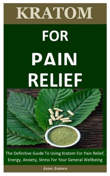 Paperback Kratom For Pain Relief: The Definitive Guide To Using Kratom For Pain Relief, Energy, Anxiety, Stress For Your General Wellbeing Book