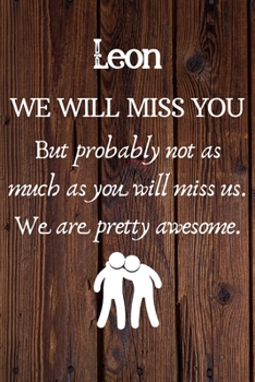 Leon We Will Miss You But Probably Not as Much As You Will Miss us. We Are Pretty Awesome.: Leon Funny gift for coworker / colleague that is leaving ... him or her. (6 x 9 - 110 Blank Lined Pages)