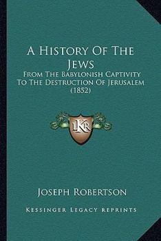 Paperback A History Of The Jews: From The Babylonish Captivity To The Destruction Of Jerusalem (1852) Book