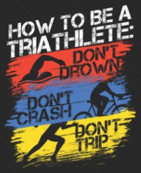 Paperback How To Be A Triathlete: Don't Drown Don't Crash Don't Trip: Triathlon Funny First Race Coach Dad Fathers Day Composition Notebook 100 Wide Rul Book