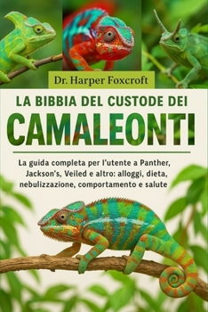 LA BIBBIA DEL CUSTODE DEI CAMALEONTI: La guida completa per l'utente a Panther, Jackson's, Veiled e altro: alloggi, dieta, nebulizzazione, comportamento e salute essenziali (Italian Edition)