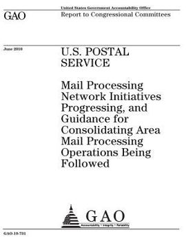 U.S. Postal Service: mail processing network initiatives progressing, and guidance for consolidating area mail processing operations being followed : report to congressional committees.