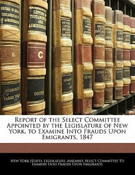 Paperback Report of the Select Committee Appointed by the Legislature of New York, to Examine Into Frauds Upon Emigrants, 1847 Book