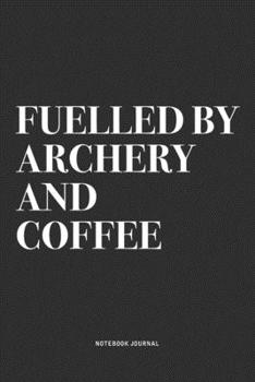 Fuelled By Archery And Coffee: A 6x9 Inch Notebook Diary Journal With A Bold Text Font Slogan On A Matte Cover and 120 Blank Lined Pages Makes A Great Alternative To A Card