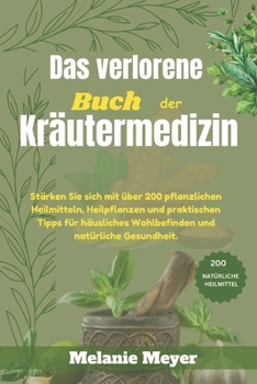 Das verlorene Buch der Kräutermedizin: Stärken Sie sich mit über 200 pflanzlichen Heilmitteln, Heilpflanzen und praktischen Tipps für häusliches ... und natürliche Gesundheit. (German Edition)
