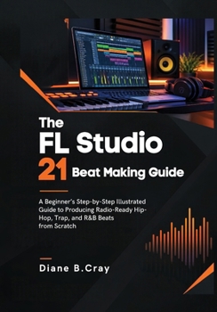 Paperback FL Studio 21 Beat Making Guide: A Beginner's Step-by-Step Illustrated Guide to Producing Radio-Ready Hip-Hop, Trap, and R&B Beats from Scratch Book