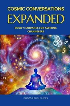 Cosmic Conversations Expanded: Book 7: Guidance for Aspiring Channelers
