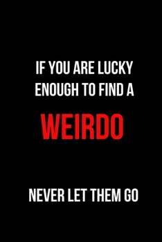 If You are Lucky Enough to Find a Weirdo Never Let Them Go: Blank Lined Journal
