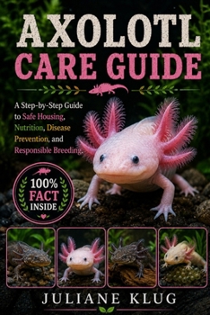 Paperback Axolotl Care Guide: A Step-by-Step Guide to Safe Housing, Nutrition, Disease Prevention, and Responsible Breeding. Book