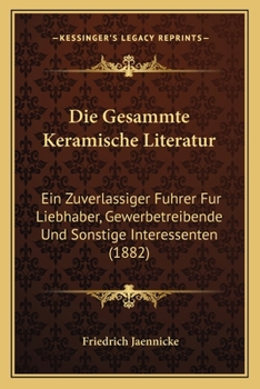 Paperback Die Gesammte Keramische Literatur: Ein Zuverlassiger Fuhrer Fur Liebhaber, Gewerbetreibende Und Sonstige Interessenten (1882) [German] Book