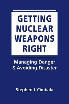 Hardcover Getting Nuclear Weapons Right: Managing Danger and Avoiding Disaster Book