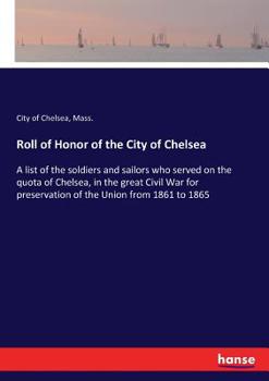 Paperback Roll of Honor of the City of Chelsea: A list of the soldiers and sailors who served on the quota of Chelsea, in the great Civil War for preservation o Book