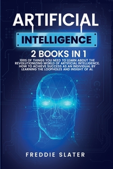 Paperback Artificial Intelligence: 100s of Things You Need to Learn About the Revolutionizing World of Artificial Intelligence. How to Achieve Success as Book