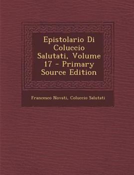Epistolario Di Coluccio Salutati, Volume 17 - Primary Source Edition