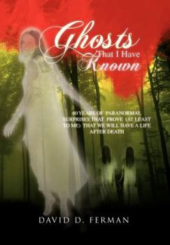 Ghosts That I Have Known: 60 Years of Paranormal Surprises That Prove (at Least to Me) That We Will Have a Life After Death