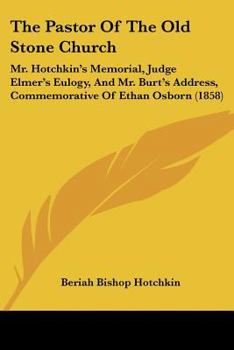 The Pastor of the Old Stone Church: Mr. Hotchkin's Memorial, Judge Elmer's Eulogy, and Mr. Burt's Address, Commemorative of REV. Ethan Osborn