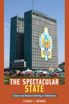 The Spectacular State: Culture and National Identity in Uzbekistan - Book  of the Politics, History, and Culture