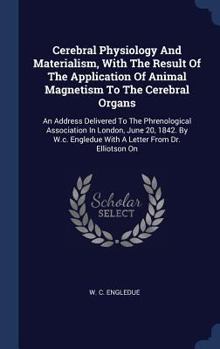 Hardcover Cerebral Physiology And Materialism, With The Result Of The Application Of Animal Magnetism To The Cerebral Organs: An Address Delivered To The Phreno Book