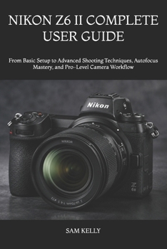 Paperback Nikon Z6 II Complete User Guide: From Basic Setup to Advanced Shooting Techniques, Autofocus Mastery, and Pro-Level Camera Workflow Book