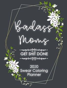 2020 Planner: Badass Moms Get Shit Done Swear Word Coloring Planner Book -  Weekly And Monthly Calendar With Swear Cover Motivational Sweary For Womennner Flowers Sweet Funny 8.5x11