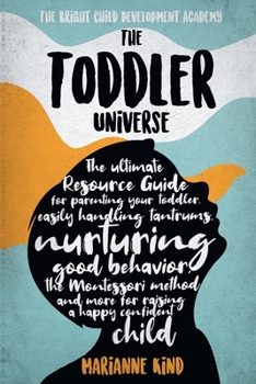 The Toddler Universe: The Ultimate Resource Guide for Parenting Your Toddler, Easily Handling Tantrums, Nurturing Good Behavior, The Montessori Method and More for Raising a Happy Confident Child