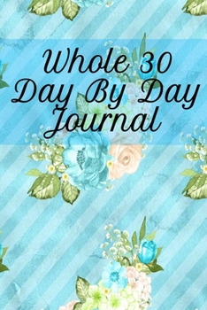 Whole 30 Day By Day Journal: Lose Weight With Whole Foods Journaling Sheets To Write In Ingredients, Instructions, Calories, Food Facts, Notes, ... Quotes & Tips On How To Eat Clean & Healthy