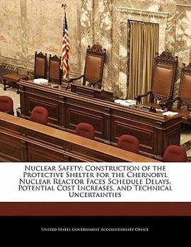 Nuclear Safety: Construction of the Protective Shelter for the Chernobyl Nuclear Reactor Faces Schedule Delays, Potential Cost Increases, and Technical Uncertainties
