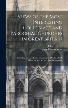 Hardcover Views of the Most Interesting Collegiate and Parochial Churches in Great Britain: Including Screens, Fonts, Monuments, &C., &C. With Historical and Ar Book