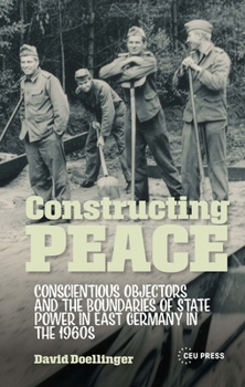 Hardcover Constructing Peace: Conscientious Objectors and the Boundaries of State Power in East Germany in the 1960s Book