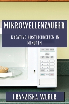 Mikrowellenzauber: Kreative Köstlichkeiten in Minuten (German Edition)