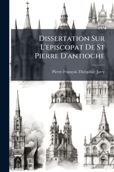 Dissertation Sur L'episcopat De St Pierre D'antioche: Précédée D'une Notice Sur L'ouvrage D'un Nouveau Critique Allemand, Qui Prétend Réformer ... Et Les Écrits Des Ss. Pères