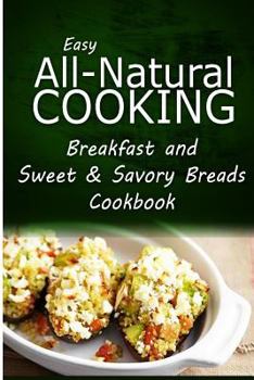 Easy All-Natural Cooking - Breakfast and Sweet & Savory Breads: Easy Healthy Recipes Made With Natural Ingredients
