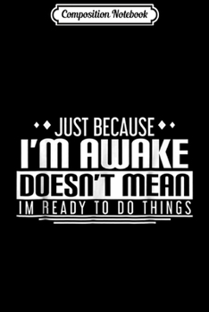 Composition Notebook: Just Because I'm Awake Doesn't Mean I'm Ready to Do Things Journal/Notebook Blank Lined Ruled 6x9 100 Pages