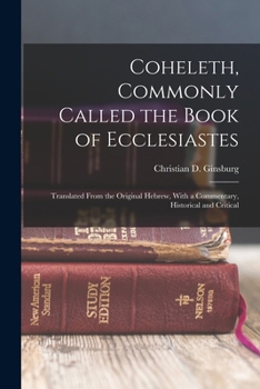 Coheleth, Commonly Called the Book of Ecclesiastes: Translated From the Original Hebrew, With a Commentary, Historical and Critical
