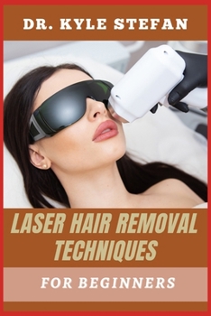 LASER HAIR REMOVAL TECHNIQUES FOR BEGINNERS: Effective Methods, Benefits, Step-By-Step Guide To Smooth Skin, And Professional Treatments For Men And Women