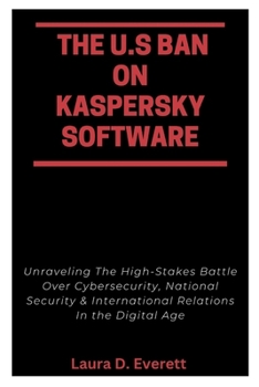 Paperback The U.S Ban on Kaspersky Software: Unraveling The High-Stakes Battle Over Cybersecurity, National Security & International Relations In the Digital Ag Book