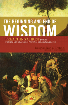 Paperback The Beginning and End of Wisdom: Preaching Christ from the First and Last Chapters of Proverbs, Ecclesiastes, and Job Book
