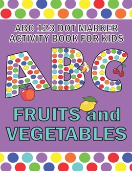 Paperback ABC 123 Dot Marker Activity Book For Kids - Fruits and Vegetables: Help your kid learn motor skills, hand-eye coordination, knowledge while having fun Book