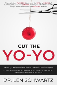 Cut the Yo-Yo: Never Go a Day Without Leads, Referrals or Sales Again! 52 Simple Strategies to DOMINATE Your Market – Without Spending a Penny on Advertising