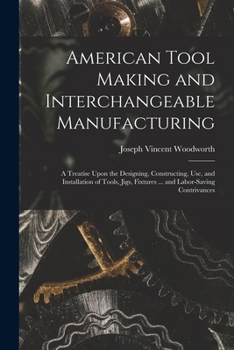 Paperback American Tool Making and Interchangeable Manufacturing: A Treatise Upon the Designing, Constructing, Use, and Installation of Tools, Jigs, Fixtures .. Book