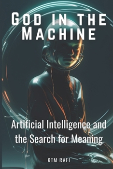 God in the Machine: Artificial Intelligence and the Search for Meaning: Exploring the Intersection of Technology, Spirituality, and Humanity in the Digital Age