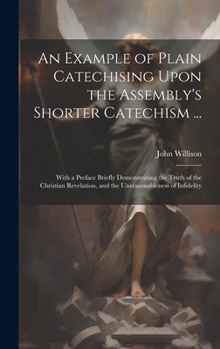 Hardcover An Example of Plain Catechising Upon the Assembly's Shorter Catechism ...: With a Preface Briefly Demonstrating the Truth of the Christian Revelation, Book