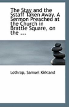 The Stay and the Sstaff Taken Away a Sermon Preached at the Church in Brattle Square, on The