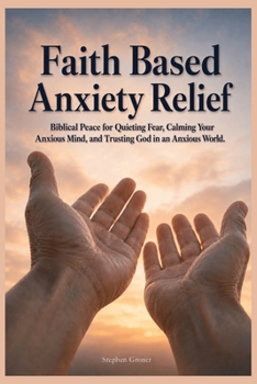Faith Based Anxiety Relief: Biblical Peace for Quieting Fear, Calming Your Anxious Mind, and Trusting God in an Anxious World (BIBLICAL WISDOM FOR MODERN LIFE)