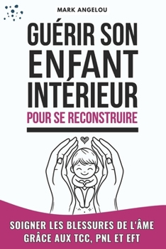 Guérir l'enfant intérieur pour se reconstruire: Soigner les blessures de l'âme Grâce aux TCC, PNL et EFT