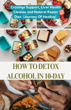 How To Detox Alcohol In 10-Day: Cravings Support, Liver Health Cleanse and Natural Repair Diet. (Journey of Healing)