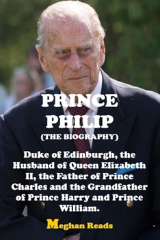 THE BIOGRAPHY OF PRINCE PHILIP: DUKE OF EDINBURGH, THE HUSBAND OF QUEEN ELIZABETH II, THE FATHER OF PRINCE CHARLES AND THE GRANDFATHER OF PRINCE HARRY AND PRINCE WILLIAM.