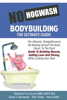 Paperback No Hogwash Bodybuilding - The Ultimate Guide: The Ultimate, Straight Forward, No Beating Around The Bush, Direct, To The Point Guide To Building Muscl Book