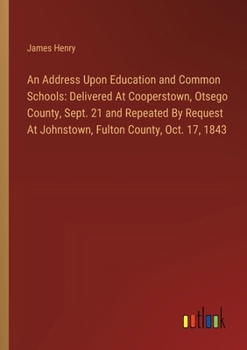 Paperback An Address Upon Education and Common Schools: Delivered At Cooperstown, Otsego County, Sept. 21 and Repeated By Request At Johnstown, Fulton County, O Book